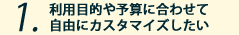 利用目的や予算に合わせて自由にカスタマイズしたい